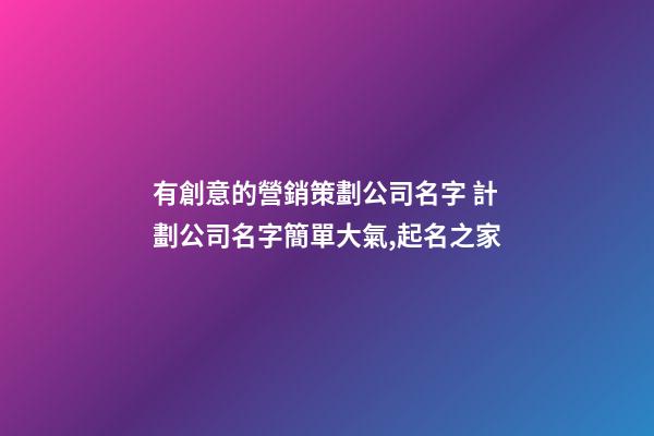 有創意的營銷策劃公司名字 計劃公司名字簡單大氣,起名之家-第1張-公司起名-玄機派